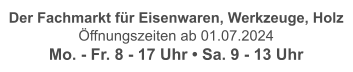 Der Fachmarkt für Eisenwaren, Werkzeuge, Holz Öffnungszeiten ab 01.07.2024 Mo. - Fr. 8 - 17 Uhr • Sa. 9 - 13 Uhr