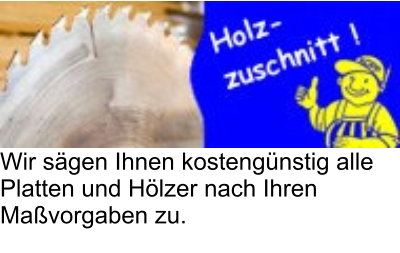 Wir sägen Ihnen kostengünstig alle  Platten und Hölzer nach Ihren  Maßvorgaben zu.